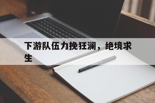 世俱杯赛程-下游队伍力挽狂澜，绝境求生的简单介绍